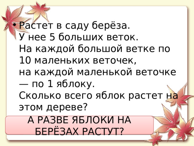 Растет в саду берёза.  У нее 5 больших веток.  На каждой большой ветке по 10 маленьких веточек,  на каждой маленькой веточке — по 1 яблоку.  Сколько всего яблок растет на этом дереве? А РАЗВЕ ЯБЛОКИ НА БЕРЁЗАХ РАСТУТ? 