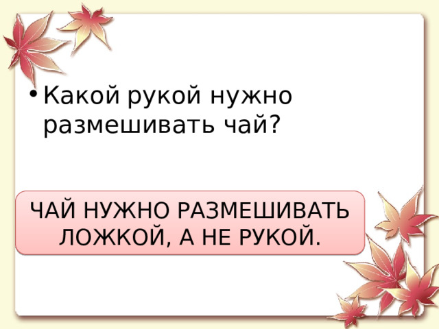 Какой  рукой нужно размешивать чай? ЧАЙ НУЖНО РАЗМЕШИВАТЬ ЛОЖКОЙ, А НЕ РУКОЙ. 