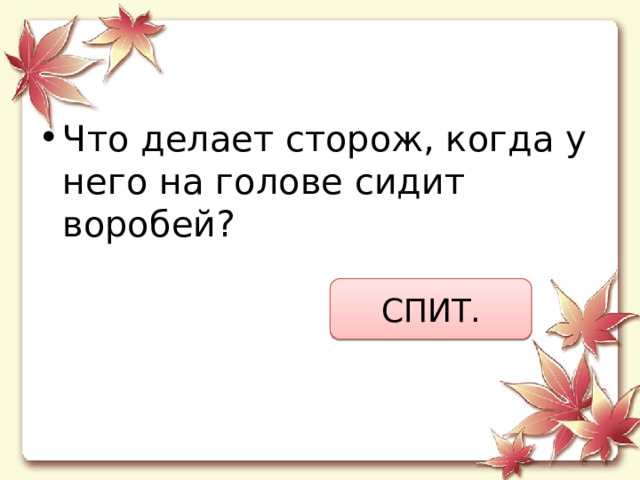 Что делает сторож, когда у него на голове сидит воробей? СПИТ. 