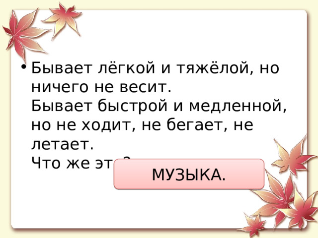 Бывает лёгкой и тяжёлой, но ничего не весит.  Бывает быстрой и медленной, но не ходит, не бегает, не летает.  Что же это? МУЗЫКА. 