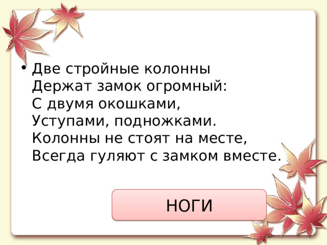 Две стройные колонны  Держат замок огромный:  С двумя окошками,  Уступами, подножками.  Колонны не стоят на месте,  Всегда гуляют с замком вместе. НОГИ 