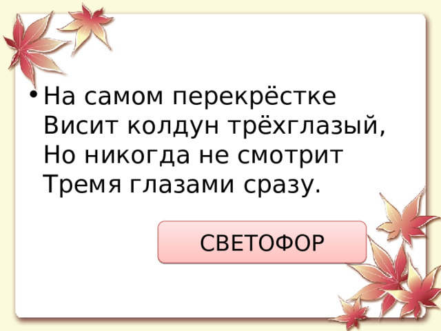 На самом перекрёстке  Висит колдун трёхглазый,  Но никогда не смотрит  Тремя глазами сразу. СВЕТОФОР 
