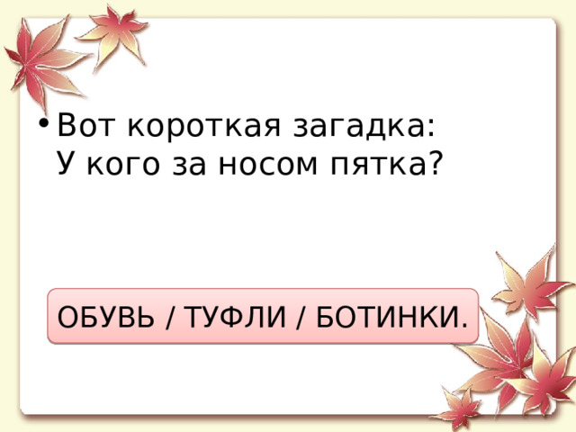 Вот короткая загадка:  У кого за носом пятка? ОБУВЬ / ТУФЛИ / БОТИНКИ. 
