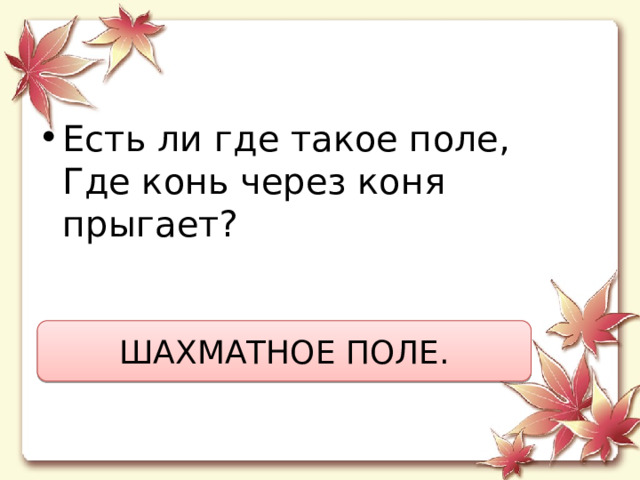 Есть ли где такое поле,  Где конь через коня прыгает? ШАХМАТНОЕ ПОЛЕ. 