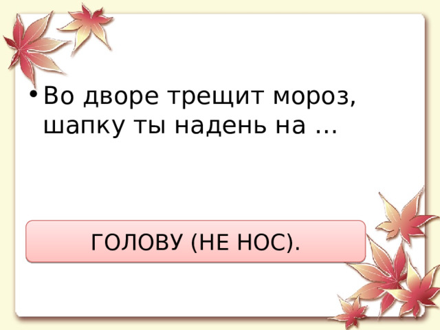 Во дворе трещит мороз,  шапку ты надень на … ГОЛОВУ (НЕ НОС). 