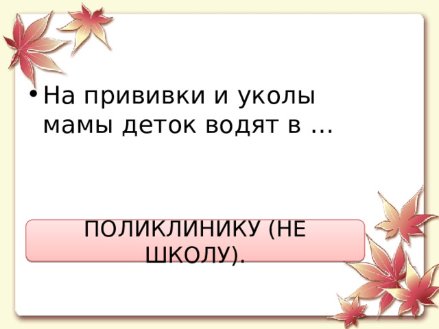 На прививки и уколы  мамы деток водят в … ПОЛИКЛИНИКУ (НЕ ШКОЛУ). 