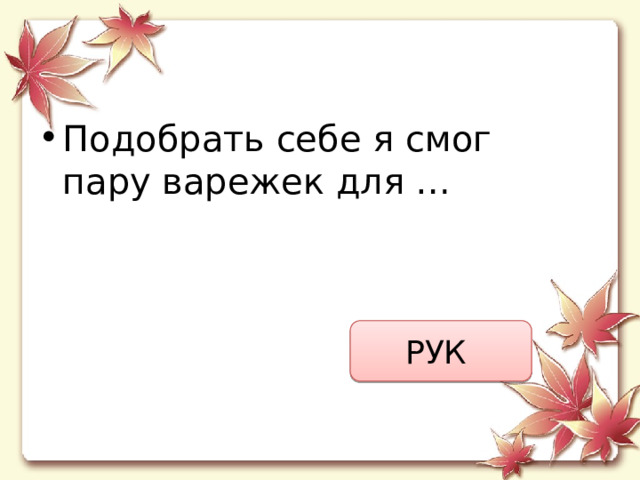 Подобрать себе я смог  пару варежек для … РУК  