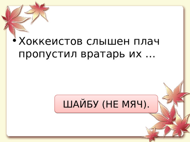 Хоккеистов слышен плач  пропустил вратарь их … ШАЙБУ (НЕ МЯЧ). 