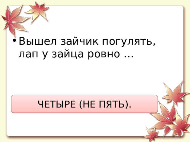 Вышел зайчик погулять,  лап у зайца ровно … ЧЕТЫРЕ (НЕ ПЯТЬ). 
