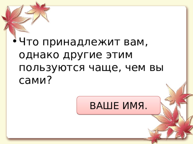 Что принадлежит вам, однако другие этим пользуются чаще, чем вы сами? ВАШЕ ИМЯ. 