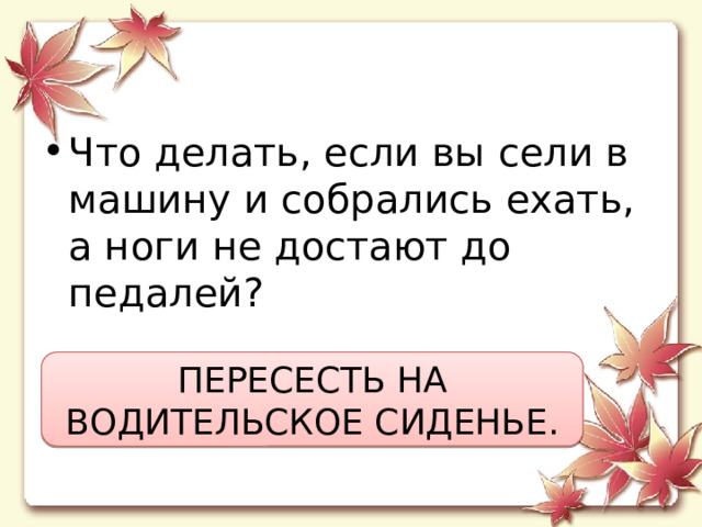 Что делать, если вы сели в машину и собрались ехать, а ноги не достают до педалей? ПЕРЕСЕСТЬ НА ВОДИТЕЛЬСКОЕ СИДЕНЬЕ. 