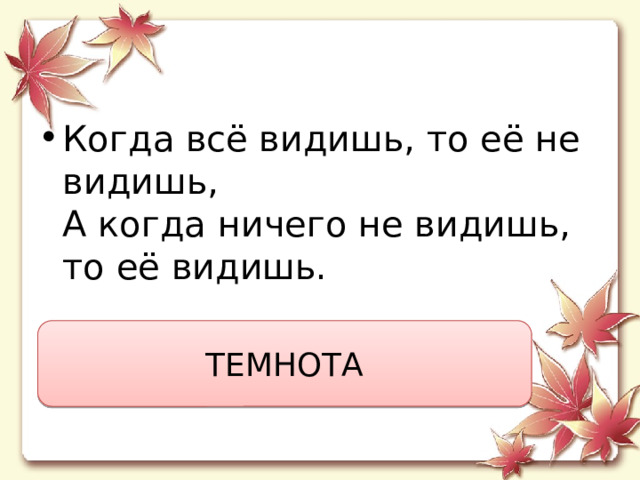 Когда всё видишь, то её не видишь,  А когда ничего не видишь, то её видишь. ТЕМНОТА 