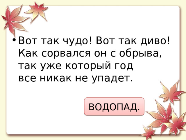 Вот так чудо! Вот так диво!  Как сорвался он с обрыва,  так уже который год  все никак не упадет. ВОДОПАД. 