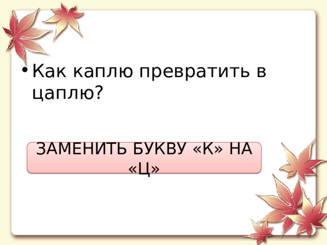 Как каплю превратить в цаплю? ЗАМЕНИТЬ БУКВУ «К» НА «Ц» 