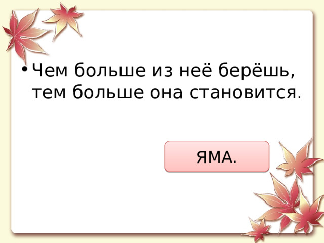 Чем больше из неё берёшь, тем больше она становится . ЯМА. 