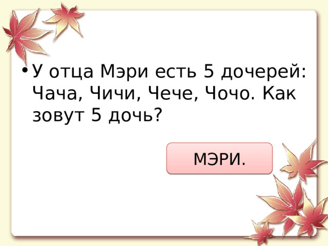У отца Мэри есть 5 дочерей: Чача, Чичи, Чече, Чочо. Как зовут 5 дочь? МЭРИ. 