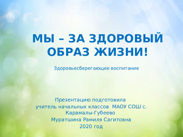 МЫ – ЗА ЗДОРОВЫЙ ОБРАЗ ЖИЗНИ! Здоровьесберегающее воспитание Презентацию подготовила учитель начальных классов МАОУ СОШ с. Карамалы-Губеево Муратшина Рамиля Сагитовна 2020 год 