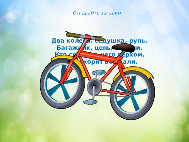 Отгадайте загадки. Два колеса, седушка, руль,  Багажник, цепь, педали.  Кто сядет на него верхом,  Тот покорит все дали. 
