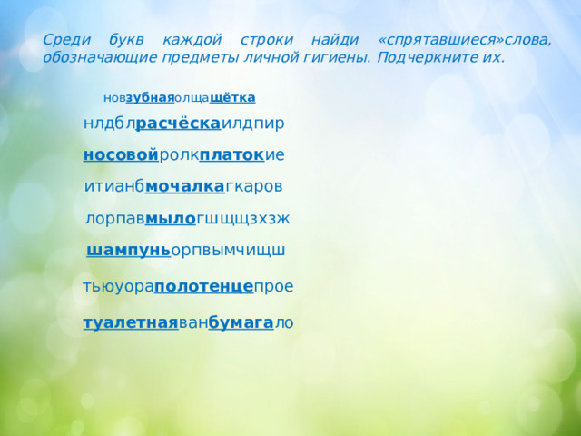 Среди букв каждой строки найди «спрятавшиеся»слова, обозначающие предметы личной гигиены. Подчеркните их. нов зубная олща щётка нлдбл расчёска илдпир носовой ролк платок ие итианб мочалка гкаров лорпав мыло гшщщзхзж шампунь орпвымчищш тьюуора полотенце прое туалетная ван бумага ло 