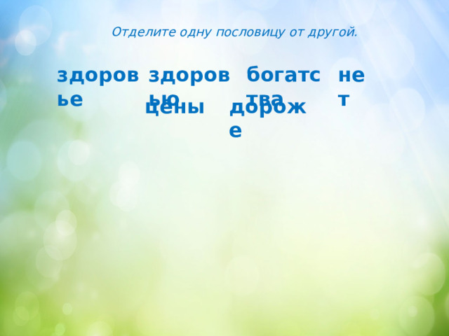 Отделите одну пословицу от другой. здоровье здоровью богатства нет цены дороже 