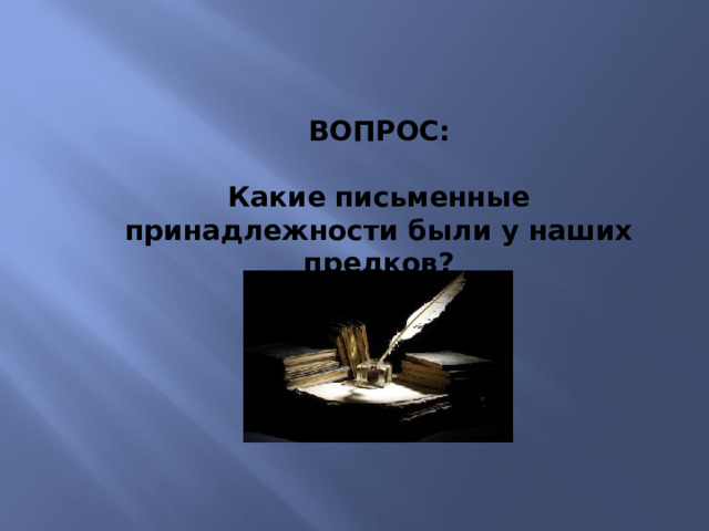 ВОПРОС:  Какие письменные принадлежности были у наших предков? 