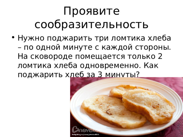 Проявите сообразительность Нужно поджарить три ломтика хлеба – по одной минуте с каждой стороны. На сковороде помещается только 2 ломтика хлеба одновременно. Как поджарить хлеб за 3 минуты? 