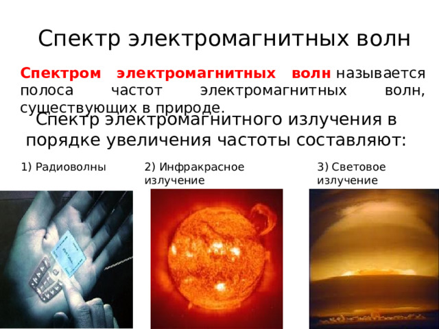 Спектр электромагнитных волн Спектром электромагнитных волн  называется полоса частот электромагнитных волн, существующих в природе. Спектр электромагнитного излучения в порядке увеличения частоты составляют: 1) Радиоволны 2) Инфракрасное излучение 3) Световое излучение 
