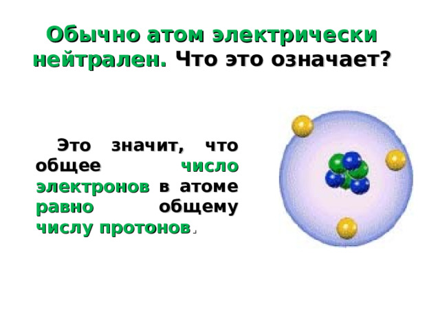 Обычно атом электрически нейтрален. Что это означает?  Это значит, что общее число электронов в атоме равно  общему  числу протонов .  