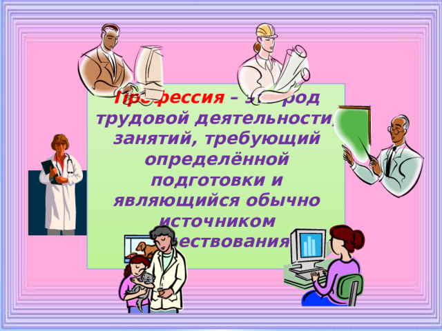    Профессия – это род трудовой деятельности, занятий, требующий определённой подготовки и являющийся обычно источником существования. 