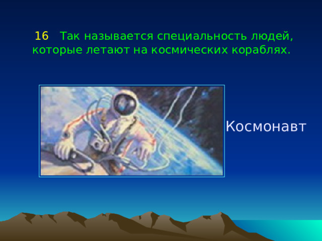 16  Так называется специальность людей, которые летают на космических кораблях.  Космонавт 