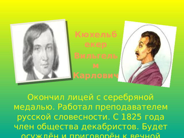 Кюхельбекер Вильгельм Карлович Окончил лицей с серебряной медалью. Работал преподавателем русской словесности. С 1825 года член общества декабристов. Будет осуждён и приговорён к вечной ссылке. 