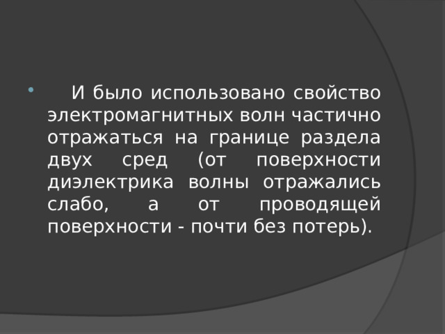  И было использовано свойство электромагнитных волн частично отражаться на границе раздела двух сред (от поверхности диэлектрика волны отражались слабо, а от проводящей поверхности - почти без потерь). 