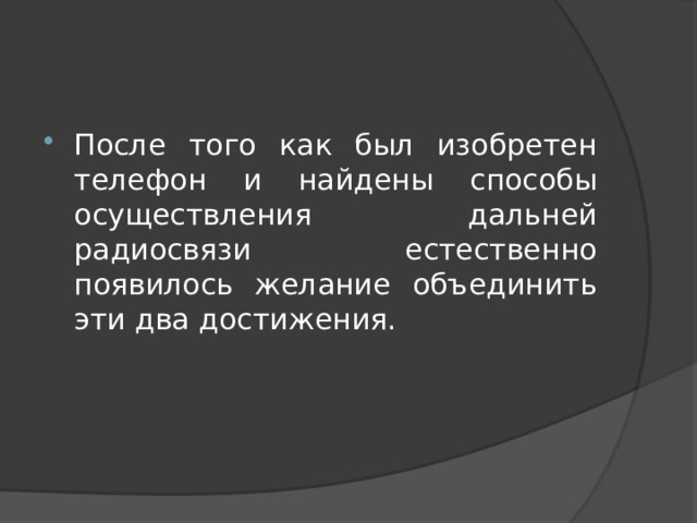 После того как был изобретен телефон и найдены способы осуществления дальней радиосвязи естественно появилось желание объединить эти два достижения. 