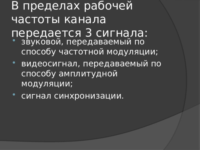 В пределах рабочей частоты канала передается 3 сигнала: звуковой, передаваемый по способу частотной модуляции; видеосигнал, передаваемый по способу амплитудной модуляции; сигнал синхронизации. 