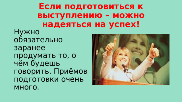 Если подготовиться к выступлению – можно надеяться на успех! Нужно обязательно заранее продумать то, о чём будешь говорить. Приёмов подготовки очень много. 