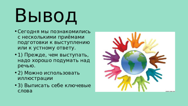 Вывод Сегодня мы познакомились с несколькими приёмами подготовки к выступлению или к устному ответу. 1) Прежде, чем выступать, надо хорошо подумать над речью. 2) Можно использовать иллюстрации 3) Выписать себе ключевые слова 