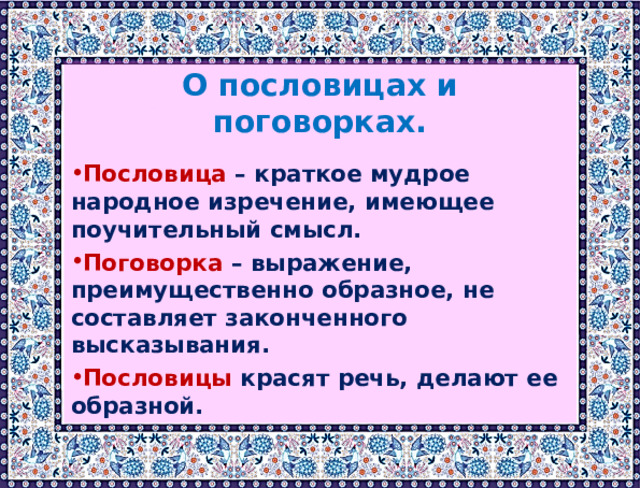 О пословицах и поговорках.  Пословица – краткое мудрое народное изречение, имеющее поучительный смысл. Поговорка – выражение, преимущественно образное, не составляет законченного высказывания. Пословицы красят речь, делают ее образной. 