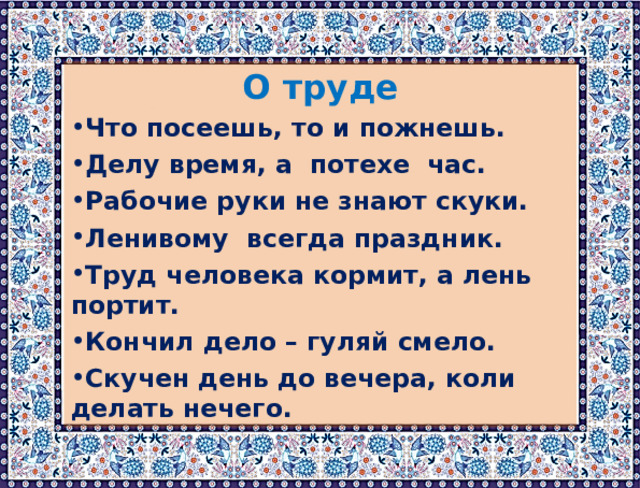 О труде Что посеешь, то и пожнешь. Делу время, а потехе час. Рабочие руки не знают скуки. Ленивому всегда праздник. Труд человека кормит, а лень портит. Кончил дело – гуляй смело. Скучен день до вечера, коли делать нечего. 