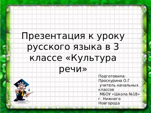 Презентация к уроку русского языка в 3 классе «Культура речи» Подготовила: Проскурина О.Г  учитель начальных классов  МБОУ «Школа №18» г. Нижнего Новгорода 