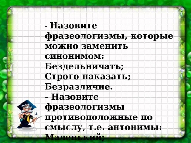 - Назовите фразеологизмы, которые можно заменить синонимом: Бездельничать; Строго наказать; Безразличие. - Назовите фразеологизмы противоположные по смыслу, т.е. антонимы: Маленький; Большой. 