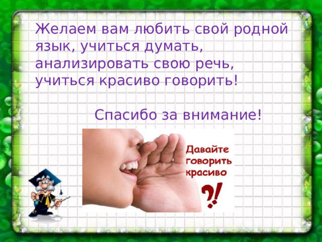 Желаем вам любить свой родной язык, учиться думать, анализировать свою речь, учиться красиво говорить!  Спасибо за внимание!   