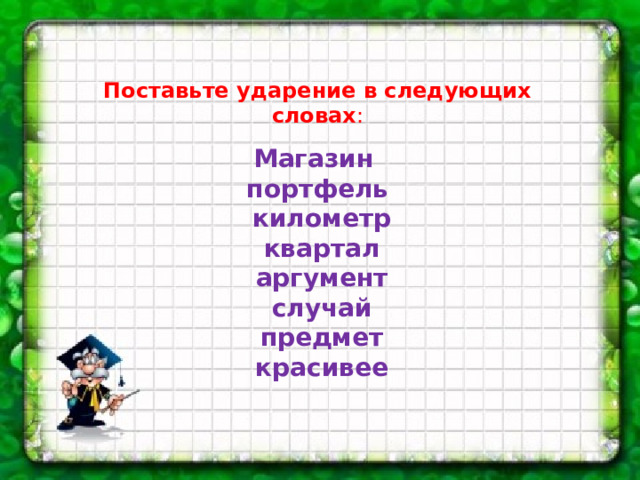 Поставьте ударение в следующих словах : Магазин портфель  километр  квартал  аргумент  случай  предмет  красивее     
