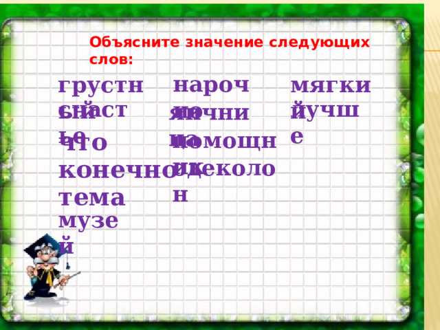 Объясните значение следующих слов:    нарочно грустный мягкий счастье лучше  яичница что помощник конечно одеколон тема музей 