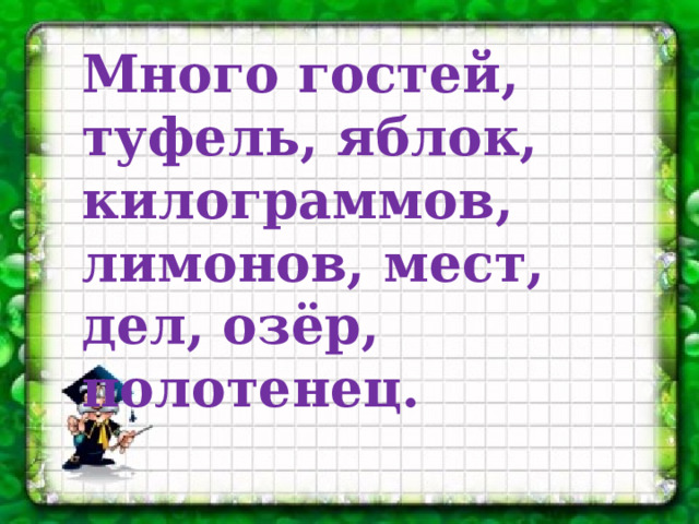 Много гостей, туфель, яблок, килограммов, лимонов, мест, дел, озёр, полотенец.  