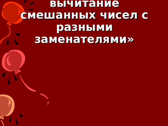 Тема: Сложение и вычитание смешанных чисел с разными заменателями» 