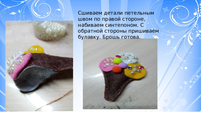 Сшиваем детали петельным швом по правой стороне, набиваем синтепоном. С обратной стороны пришиваем булавку. Брошь готова. 