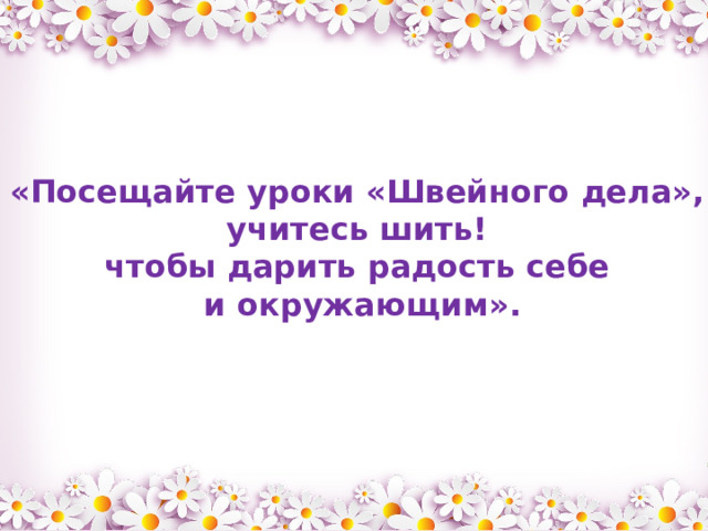 « Посещайте уроки « Швейного дела » , учитесь шить! чтобы дарить радость себе и окружающим » . 