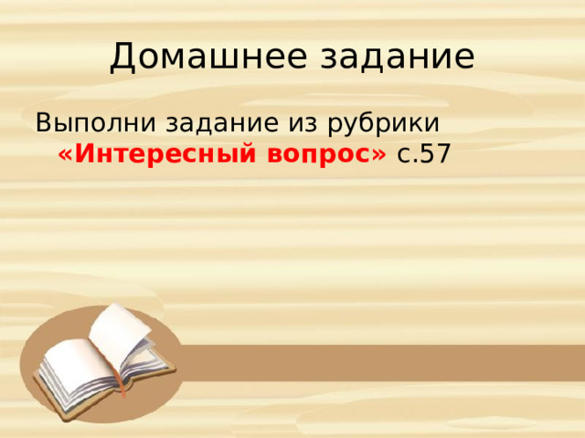Домашнее задание Выполни задание из рубрики «Интересный вопрос» с.57 