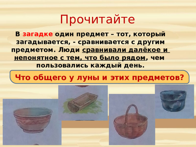 Прочитайте В загадке один предмет – тот, который  загадывается, - сравнивается с другим предметом. Люди сравнивали далёкое и непонятное с тем, что было рядом , чем пользовались каждый день. Что общего у луны и этих предметов? 