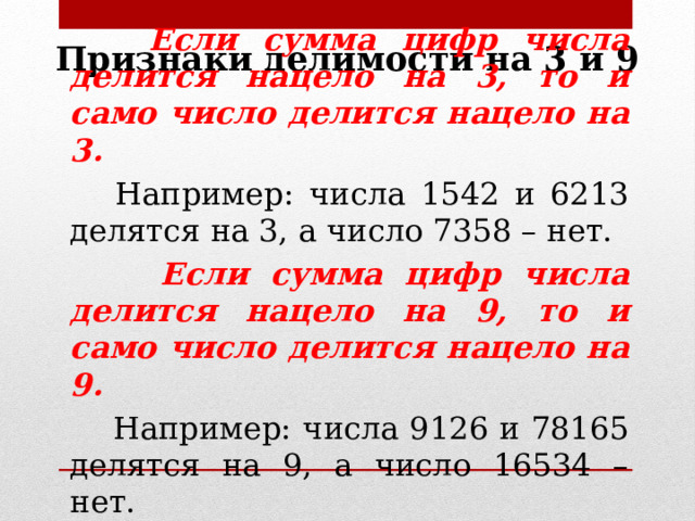 Признаки делимости на 3 и 9  Если сумма цифр числа делится нацело на 3, то и само число делится нацело на 3.  Например: числа 1542 и 6213 делятся на 3, а число 7358 – нет.  Если сумма цифр числа делится нацело на 9, то и само число делится нацело на 9.  Например: числа 9126 и 78165 делятся на 9, а число 16534 – нет. 